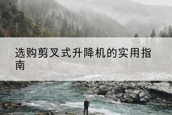 固原剪叉式升降机怎么选-选购剪叉式升降机的实用指南