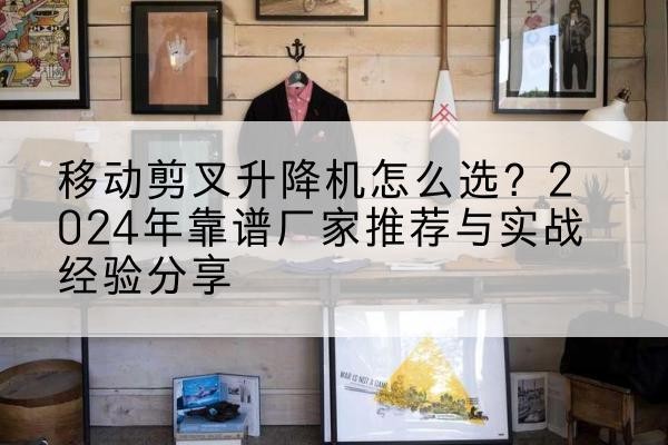 固原升降平台厂家推荐-移动剪叉升降机怎么选?2024年靠谱厂家推荐与实战经验分享