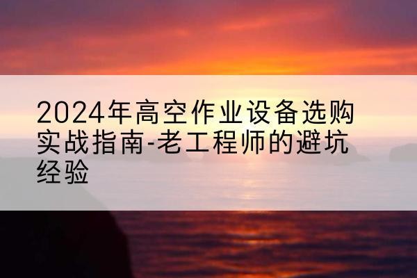 固原高空作业升降机厂家推荐-2024年高空作业设备选购实战指南-老工程师的避坑经验