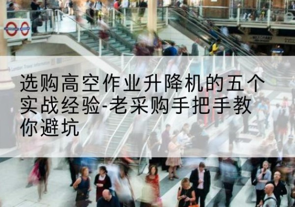 固原高空作业升降机厂家-选购高空作业升降机的五个实战经验-老采购手把手教你避坑
