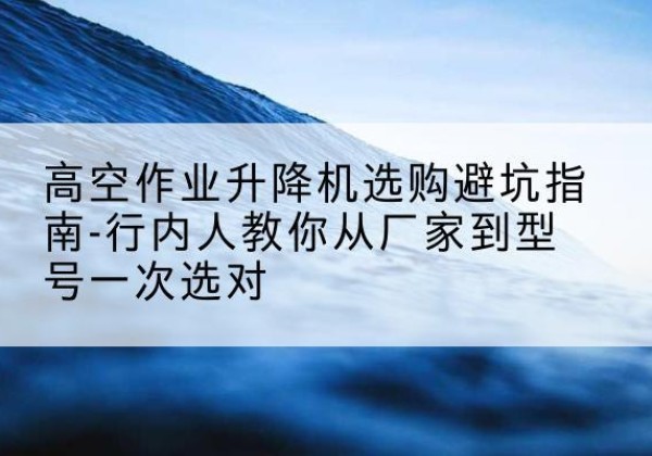 固原升降平台厂家-高空作业升降机选购避坑指南-行内人教你从厂家到型号一次选对