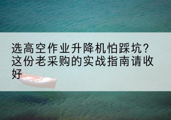 固原高空作业升降机厂家推荐-选高空作业升降机怕踩坑？这份老采购的实战指南请收好