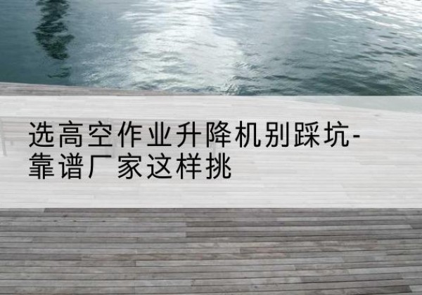 固原剪叉式升降机厂家-选高空作业升降机别踩坑-靠谱厂家这样挑
