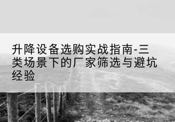 固原移动式升降机厂家推荐-升降设备选购实战指南-三类场景下的厂家筛选与避坑经验