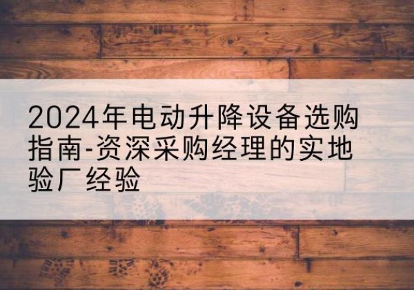 固原电动剪叉升降平台厂家-2024年电动升降设备选购指南-资深采购经理的实地验厂经验