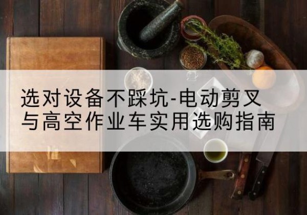 固原电动剪叉升降平台怎么选-选对设备不踩坑-电动剪叉与高空作业车实用选购指南