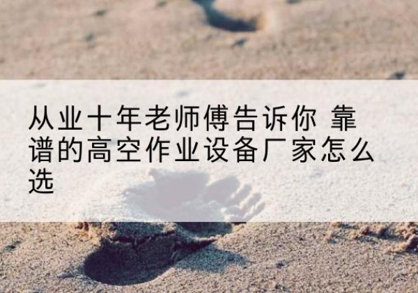 固原高空作业升降机厂家推荐-从业十年老师傅告诉你 靠谱的高空作业设备厂家怎么选