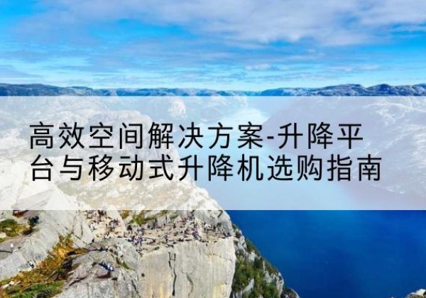 固原升降平台厂家-*空间解决方案-升降平台与移动式升降机选购指南
