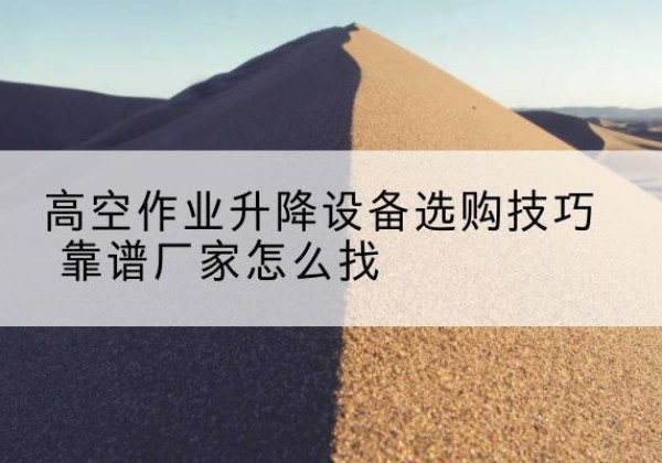 固原电动升降平台厂家推荐-高空作业升降设备选购技巧 靠谱厂家怎么找