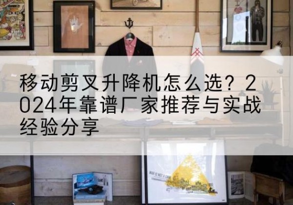 固原升降平台厂家推荐-移动剪叉升降机怎么选？2024年靠谱厂家推荐与实战经验分享