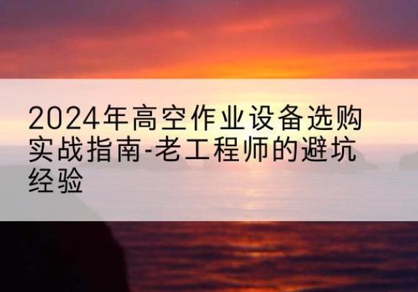 固原高空作业升降机厂家推荐-2024年高空作业设备选购实战指南-老工程师的避坑经验